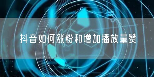 抖音如何涨粉和增加播放量赞