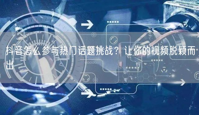 抖音怎么参与热门话题挑战？让你的视频脱颖而出