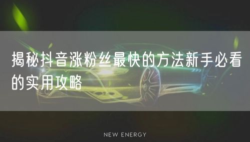 揭秘抖音涨粉丝最快的方法新手必看的实用攻略