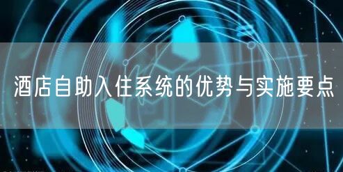 酒店自助入住系统的优势与实施要点