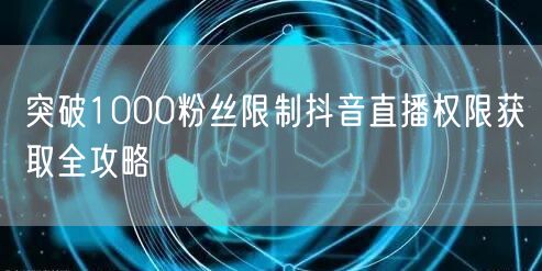 突破1000粉丝限制抖音直播权限获取全攻略