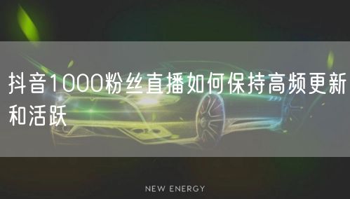 抖音1000粉丝直播如何保持高频更新和活跃