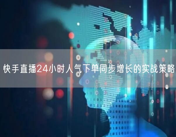 快手直播24小时人气下单同步增长的实战策略