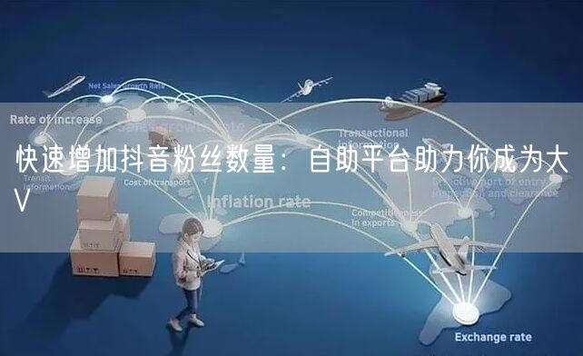 快速增加抖音粉丝数量:自助平台助力你成为大V