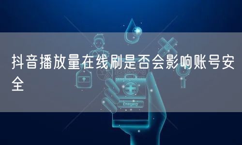 抖音播放量在线刷是否会影响账号安全
