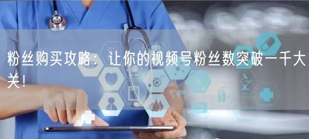 粉丝购买攻略:让你的视频号粉丝数突破一千大关!