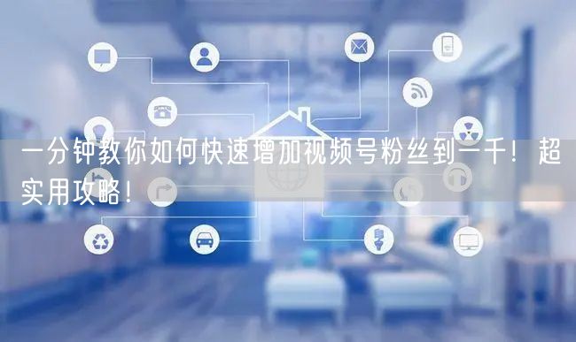 一分钟教你如何快速增加视频号粉丝到一千!超实用攻略!