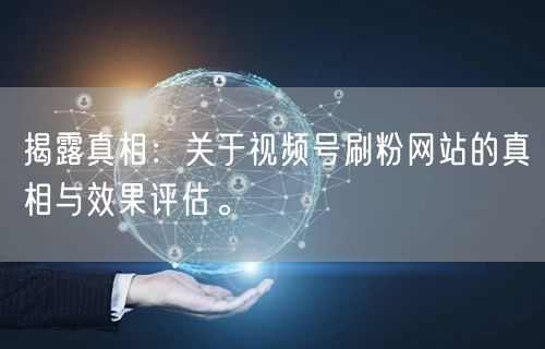 揭露真相:关于视频号刷粉网站的真相与效果评估。