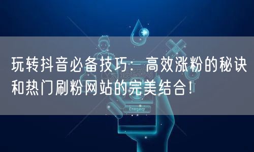 玩转抖音必备技巧:高效涨粉的秘诀和热门刷粉网站的完美结合!