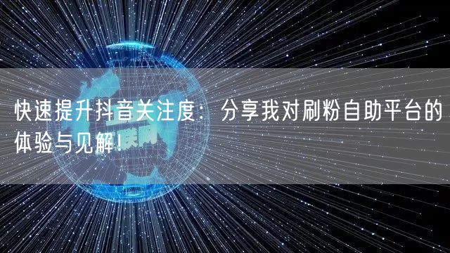 快速提升抖音关注度：分享我对刷粉自助平台的体验与见解！