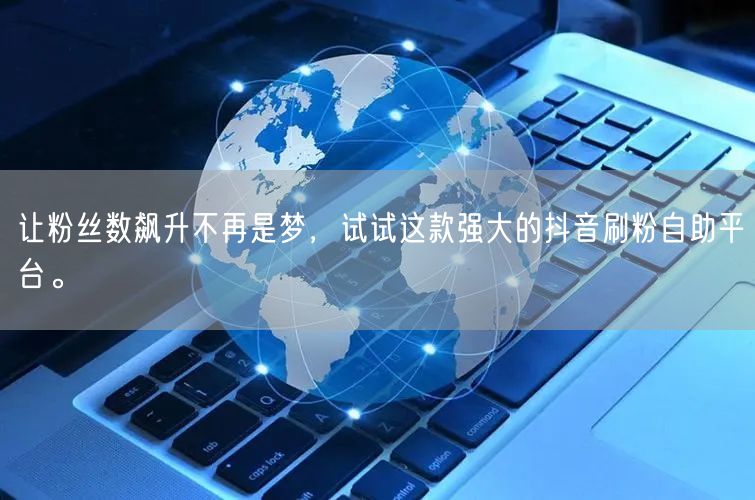 让粉丝数飙升不再是梦,试试这款强大的抖音刷粉自助平台。