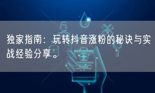 独家指南:玩转抖音涨粉的秘诀与实战经验分享。