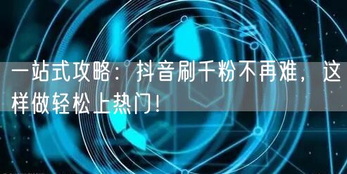 一站式攻略：抖音刷千粉不再难，这样做轻松上热门！