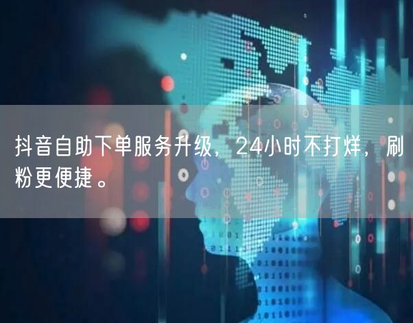 抖音自助下单服务升级,24小时不打烊,刷粉更便捷。