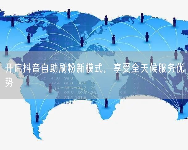 开启抖音自助刷粉新模式,享受全天候服务优势