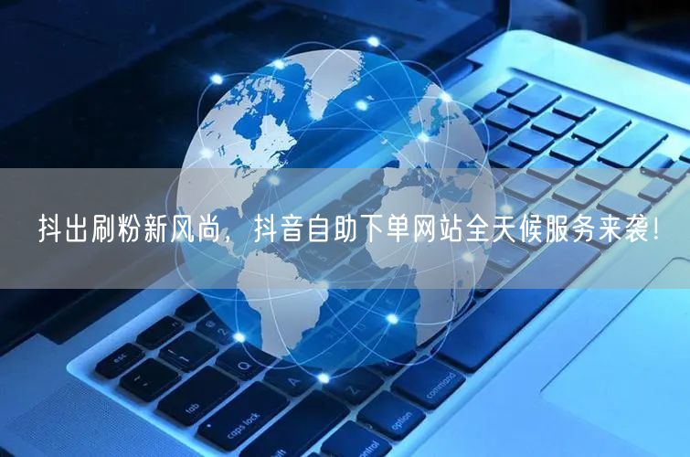 抖出刷粉新风尚,抖音自助下单网站全天候服务来袭!