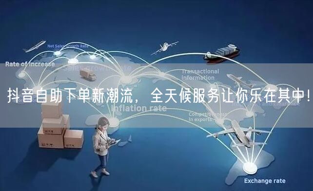 抖音自助下单新潮流,全天候服务让你乐在其中!