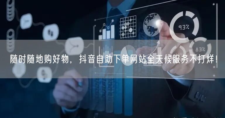 随时随地购好物,抖音自助下单网站全天候服务不打烊!
