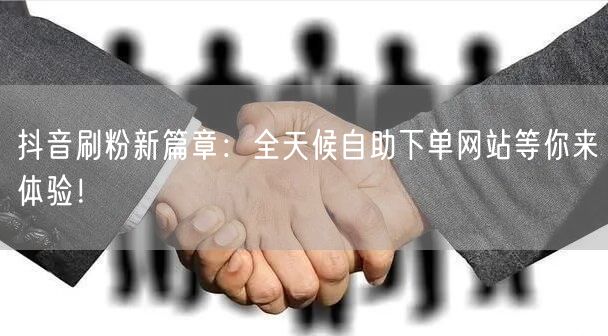 抖音刷粉新篇章:全天候自助下单网站等你来体验!
