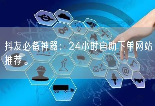 抖友必备神器:24小时自助下单网站推荐。