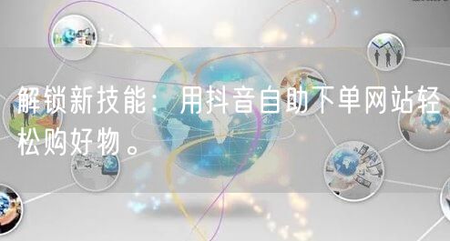 解锁新技能:用抖音自助下单网站轻松购好物。