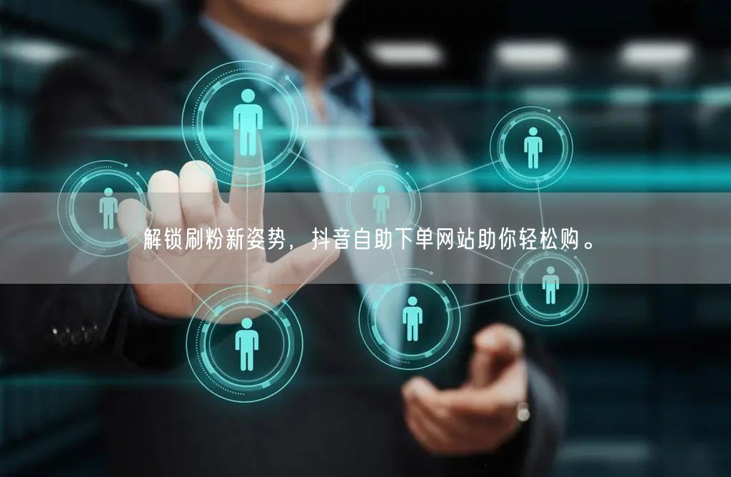 解锁刷粉新姿势,抖音自助下单网站助你轻松购。