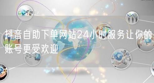 抖音自助下单网站24小时服务让你的账号更受欢迎