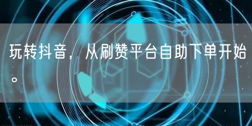 玩转抖音，从刷赞平台自助下单开始。