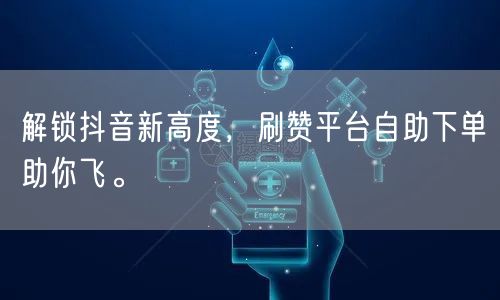 解锁抖音新高度，刷赞平台自助下单助你飞。