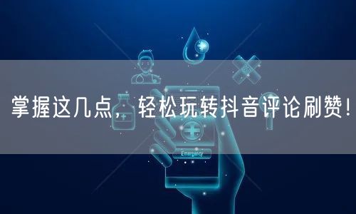 掌握这几点，轻松玩转抖音评论刷赞！