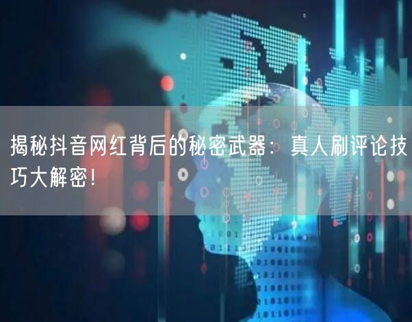 揭秘抖音网红背后的秘密武器:真人刷评论技巧大解密!