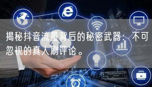 揭秘抖音流量背后的秘密武器:不可忽视的真人刷评论。