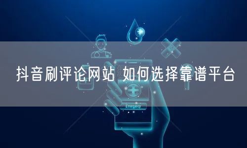 抖音刷评论网站 如何选择靠谱平台