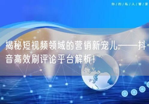 揭秘短视频领域的营销新宠儿——抖音高效刷评论平台解析!