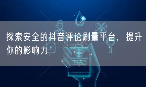 探索安全的抖音评论刷量平台,提升你的影响力