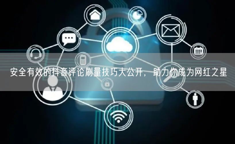 安全有效的抖音评论刷量技巧大公开,助力你成为网红之星