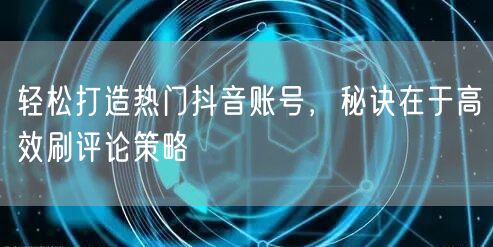 轻松打造热门抖音账号,秘诀在于高效刷评论策略