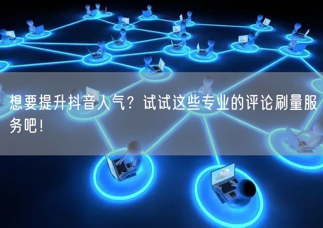 想要提升抖音人气?试试这些专业的评论刷量服务吧!