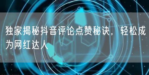 独家揭秘抖音评论点赞秘诀，轻松成为网红达人