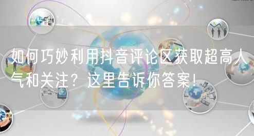 如何巧妙利用抖音评论区获取超高人气和关注？这里告诉你答案！