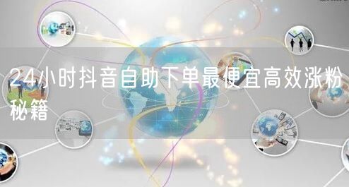 24小时抖音自助下单最便宜高效涨粉秘籍