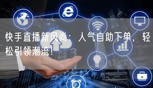 快手直播新风尚:人气自助下单,轻松引领潮流!
