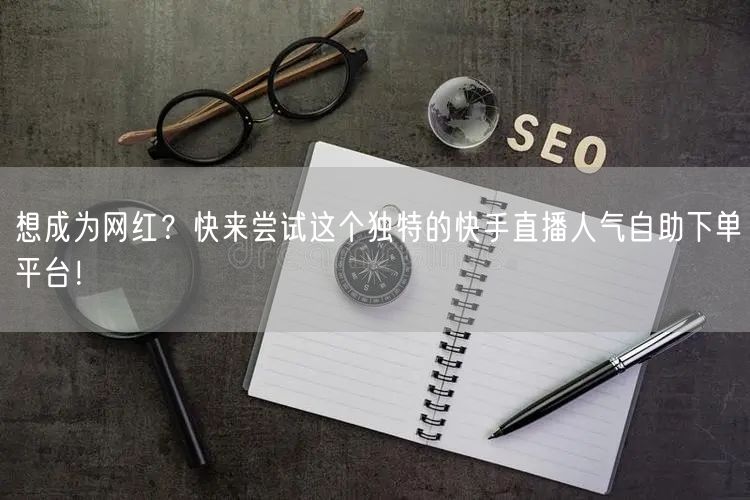 想成为网红?快来尝试这个独特的快手直播人气自助下单平台!