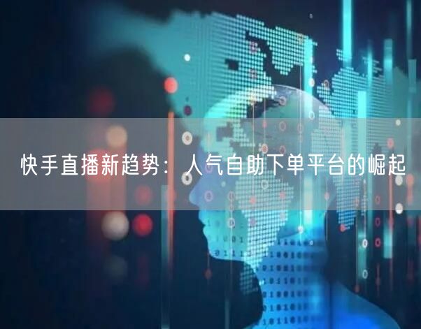快手直播新趋势:人气自助下单平台的崛起