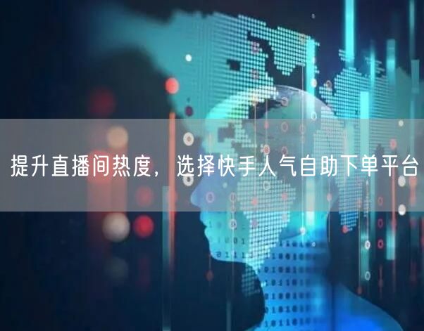 提升直播间热度,选择快手人气自助下单平台