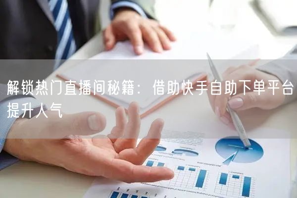 解锁热门直播间秘籍:借助快手自助下单平台提升人气