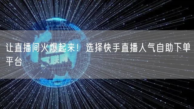 让直播间火爆起来!选择快手直播人气自助下单平台