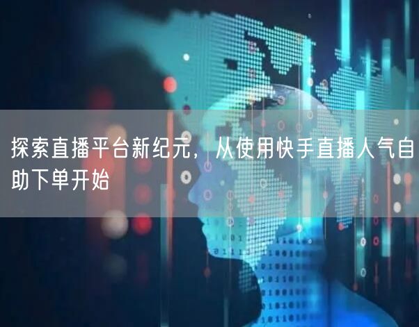 探索直播平台新纪元,从使用快手直播人气自助下单开始