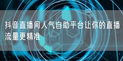 抖音直播间人气自助平台让你的直播流量更精准
