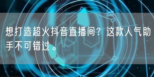想打造超火抖音直播间？这款人气助手不可错过。
